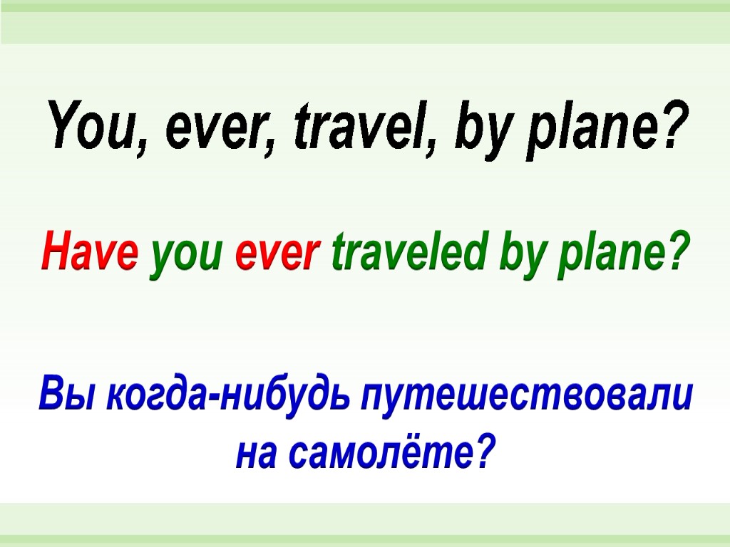 Have you ever traveled by plane? You, ever, travel, by plane? Вы когда-нибудь путешествовали